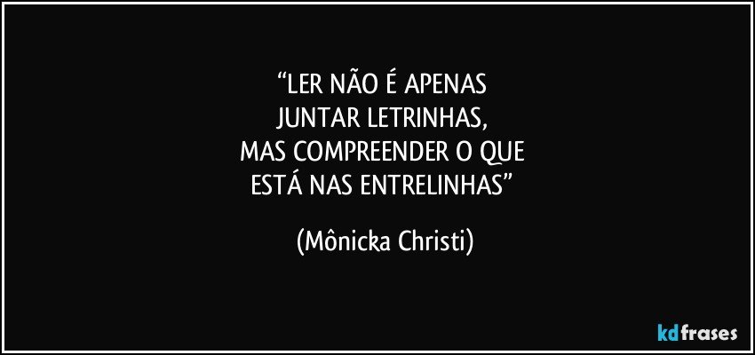 “LER NÃO É APENAS 
JUNTAR LETRINHAS, 
MAS COMPREENDER O QUE 
ESTÁ NAS ENTRELINHAS” (Mônicka Christi)