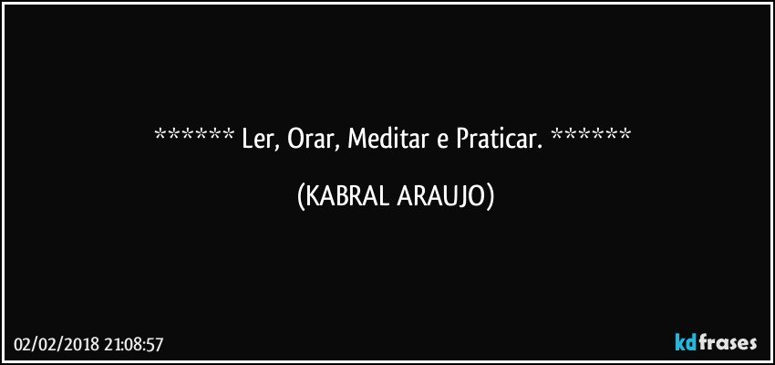     Ler, Orar,  Meditar e Praticar.     (KABRAL ARAUJO)