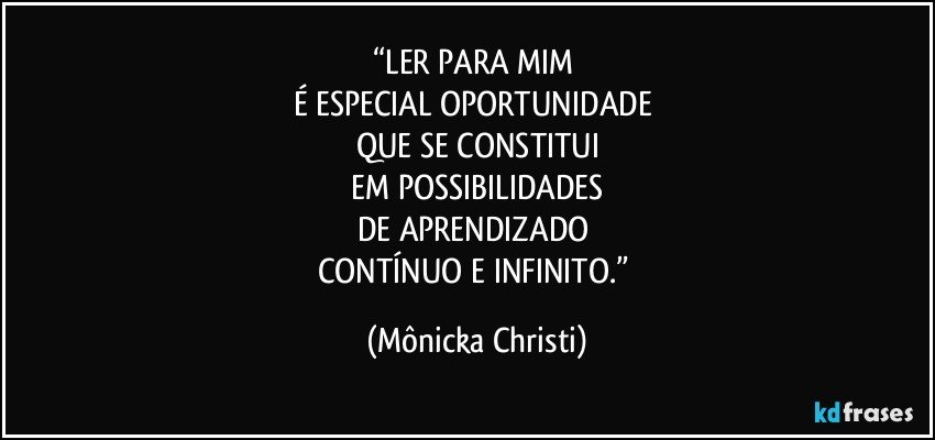 “LER PARA MIM 
É ESPECIAL OPORTUNIDADE 
QUE SE CONSTITUI
 EM POSSIBILIDADES 
DE APRENDIZADO 
CONTÍNUO E INFINITO.” (Mônicka Christi)