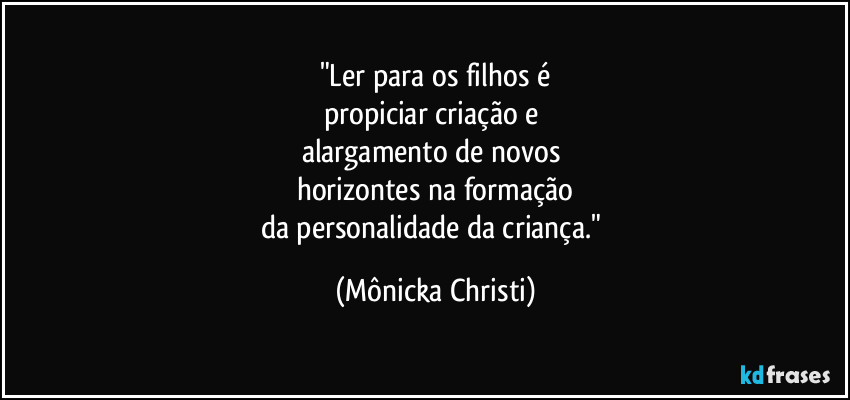 "Ler para os filhos é
propiciar criação e 
alargamento de novos 
horizontes na formação
da personalidade da criança." (Mônicka Christi)