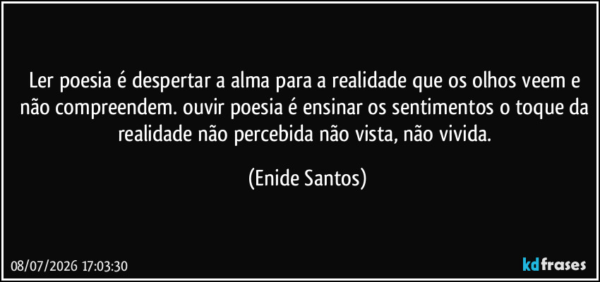 Ler poesia é despertar a alma para a realidade que os olhos veem e não compreendem. ouvir poesia é ensinar os sentimentos o toque da realidade não percebida não vista, não vivida. (Enide Santos)