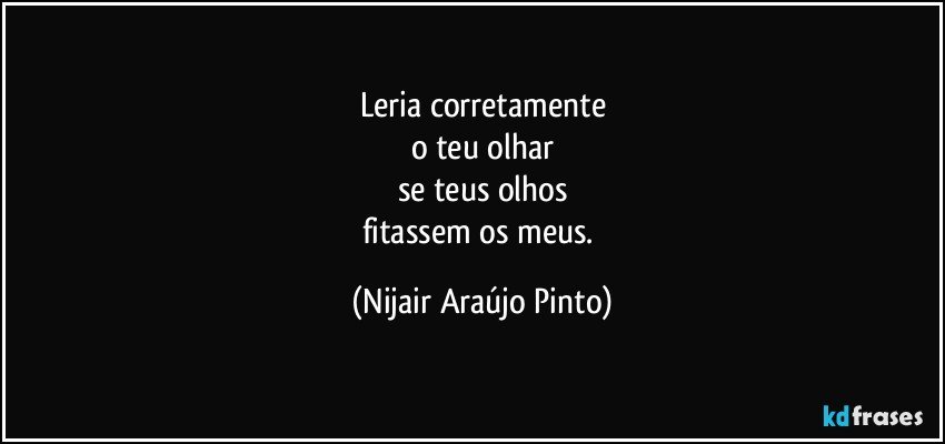 Leria corretamente
o teu olhar
se teus olhos
fitassem os meus. (Nijair Araújo Pinto)