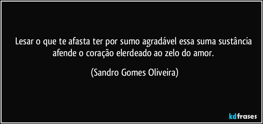 Lesar o que te afasta ter por sumo agradável essa suma sustância afende o coração elerdeado ao zelo do amor. (Sandro Gomes Oliveira)