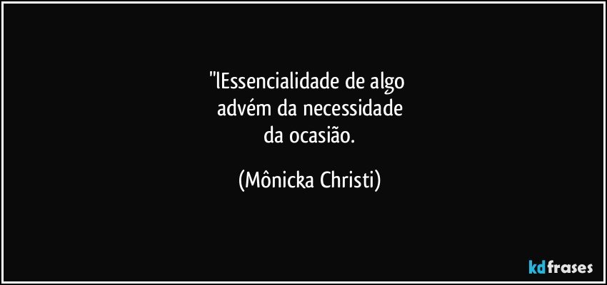 "lEssencialidade de algo 
advém da necessidade
 da ocasião. (Mônicka Christi)