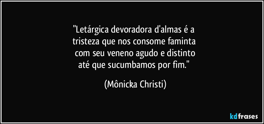 "Letárgica devoradora d'almas é a 
tristeza que nos consome faminta 
com seu veneno agudo e distinto
até que sucumbamos por fim." (Mônicka Christi)