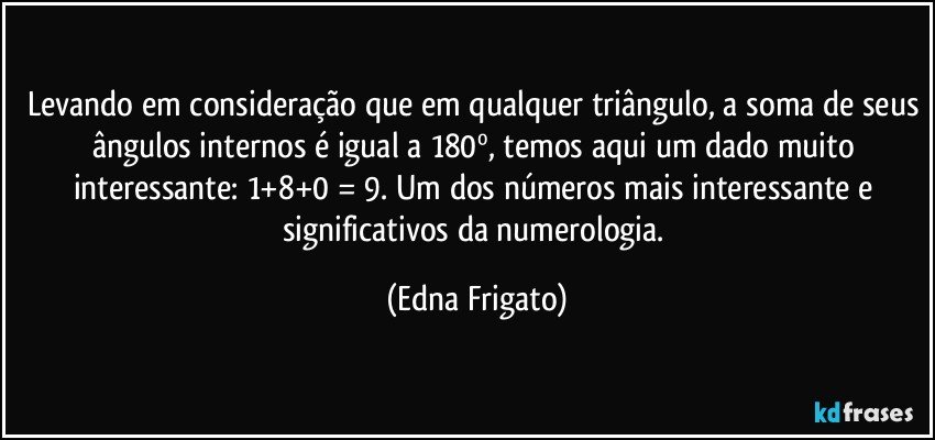 Levando em consideração que em qualquer triângulo, a soma de seus ângulos internos é igual a 180º, temos aqui um dado muito interessante: 1+8+0 = 9. Um dos números mais interessante e significativos da numerologia. (Edna Frigato)