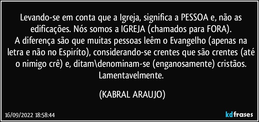 Levando-se em conta que a Igreja, significa a PESSOA e, não as edificações. Nós somos a IGREJA (chamados para FORA). 
A diferença são que muitas pessoas leêm o Evangelho (apenas na letra e não no Espiríto), considerando-se crentes que são crentes (até o nimigo crê) e, ditam\denominam-se (enganosamente) cristãos. 
Lamentavelmente. (KABRAL ARAUJO)