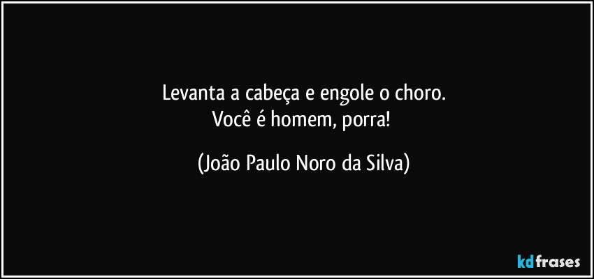 Levanta a cabeça e engole o choro.
Você é homem, porra! (João Paulo Noro da Silva)