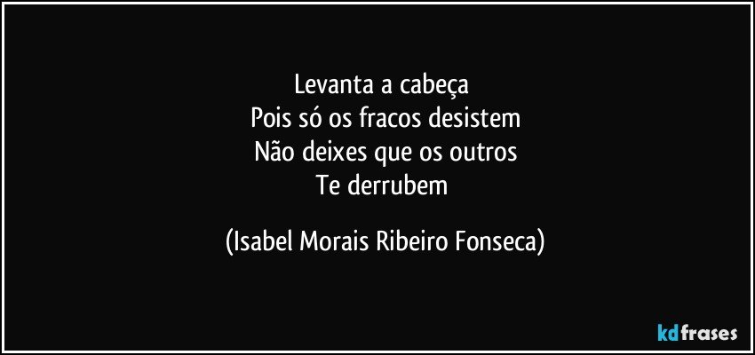 Levanta a cabeça 
Pois só os fracos desistem
Não deixes que os outros
Te derrubem (Isabel Morais Ribeiro Fonseca)