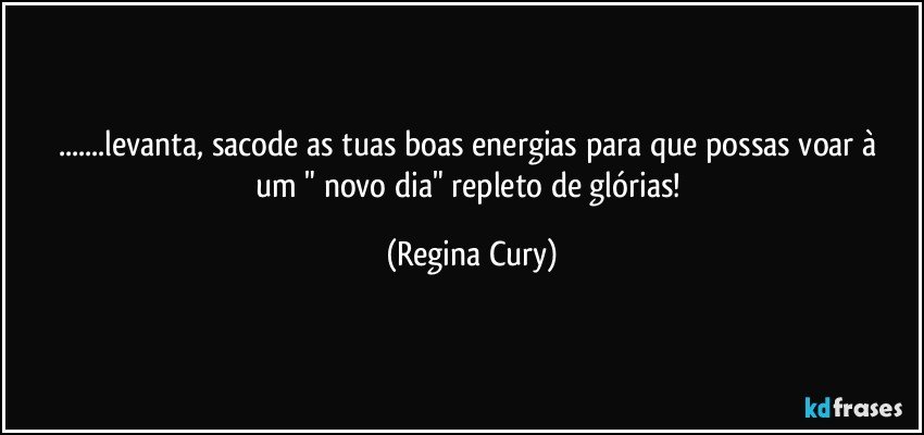 ...levanta, sacode  as tuas  boas energias para que possas voar à um " novo dia"   repleto de glórias! (Regina Cury)