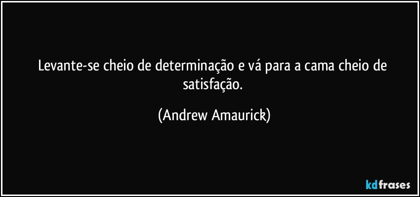 Levante-se cheio de determinação e vá para a cama cheio de satisfação. (Andrew Amaurick)