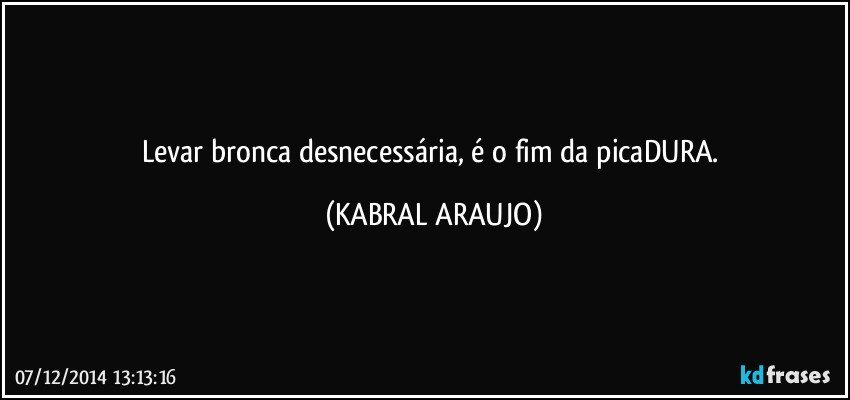 Levar bronca desnecessária, é o fim da picaDURA. (KABRAL ARAUJO)