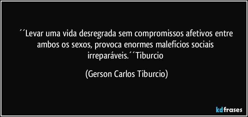 ´´Levar uma vida desregrada sem compromissos afetivos entre ambos os sexos, provoca enormes malefícios sociais irreparáveis.´´Tiburcio (Gerson Carlos Tiburcio)