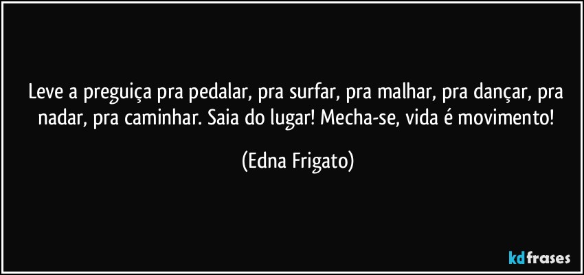 Leve a preguiça pra pedalar, pra surfar, pra malhar, pra dançar, pra nadar, pra caminhar. Saia do lugar! Mecha-se, vida é movimento! (Edna Frigato)