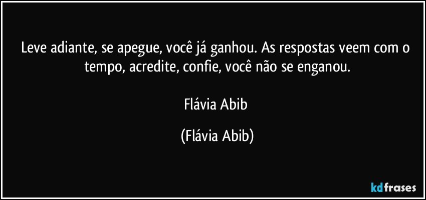 Leve adiante, se apegue, você já ganhou. As respostas veem com o tempo, acredite, confie, você não se enganou.

Flávia Abib (Flávia Abib)