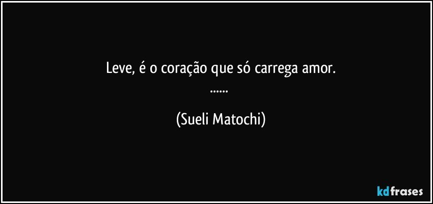 Leve, é o coração que só carrega amor.
... (Sueli Matochi)