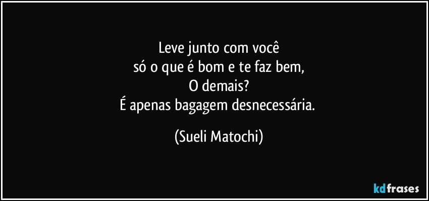 Leve junto com você
só o que é bom e te faz bem,
O demais?
É apenas bagagem desnecessária. (Sueli Matochi)