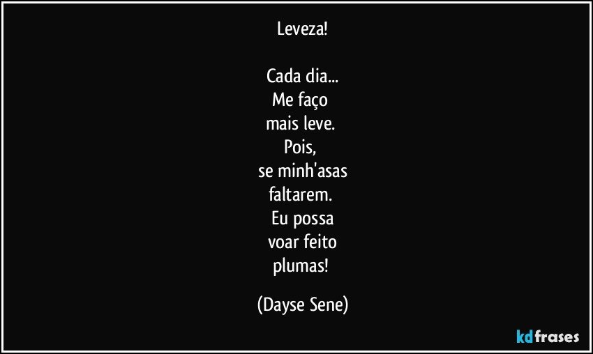 Leveza!

Cada dia...
Me faço 
mais leve. 
Pois, 
se minh'asas
faltarem. 
Eu possa
voar feito
plumas! (Dayse Sene)