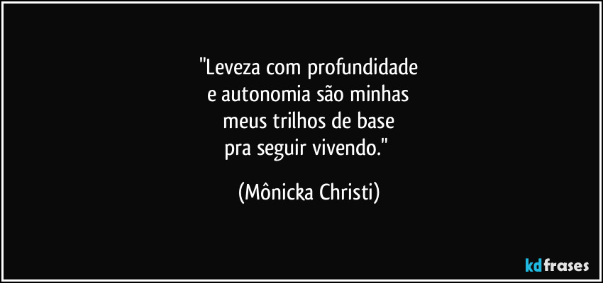 "Leveza com profundidade
e autonomia são minhas
 meus trilhos de base 
pra seguir vivendo." (Mônicka Christi)