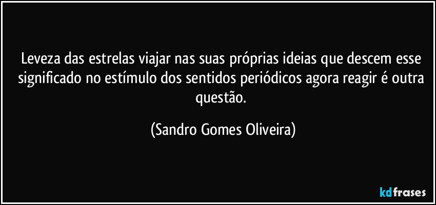 Leveza das estrelas viajar nas suas próprias ideias que descem esse significado no estímulo dos sentidos periódicos agora reagir é outra questão. (Sandro Gomes Oliveira)