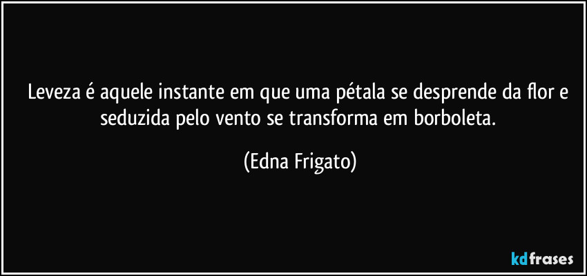 Leveza é aquele instante em que uma pétala  se desprende da flor e seduzida pelo vento se transforma em borboleta. (Edna Frigato)