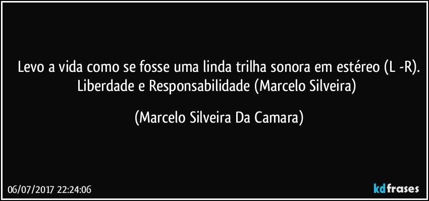 Levo a vida como se fosse uma linda trilha sonora em estéreo (L -R).
Liberdade e Responsabilidade (Marcelo Silveira) (Marcelo Silveira Da Camara)