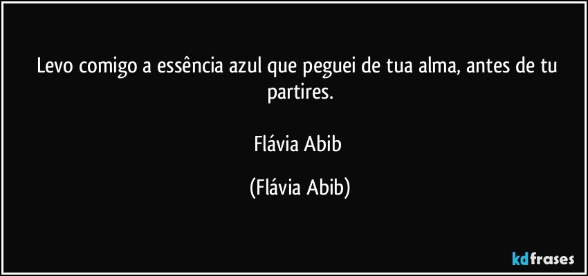 Levo comigo a essência azul que peguei de tua alma, antes de tu partires.

Flávia Abib (Flávia Abib)