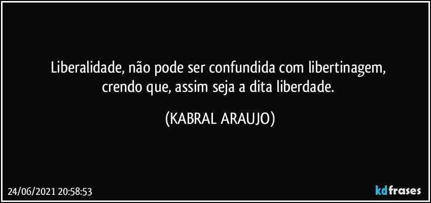 Liberalidade, não pode ser confundida com libertinagem, 
crendo que, assim seja a dita liberdade. (KABRAL ARAUJO)