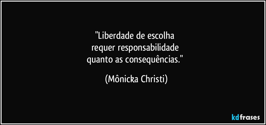 "Liberdade de escolha
requer responsabilidade
quanto as consequências." (Mônicka Christi)