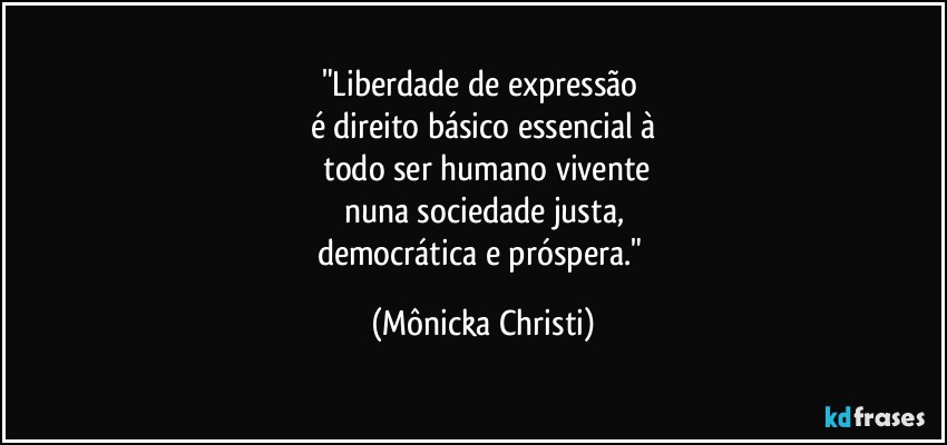 "Liberdade de expressão 
é direito básico essencial à
 todo ser humano vivente
nuna sociedade justa,
democrática e próspera." (Mônicka Christi)