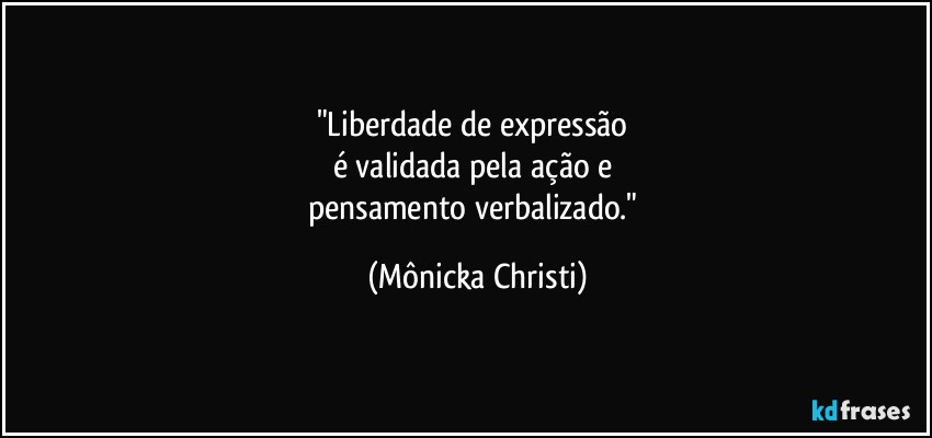 "Liberdade de expressão 
é validada pela ação e 
pensamento verbalizado." (Mônicka Christi)