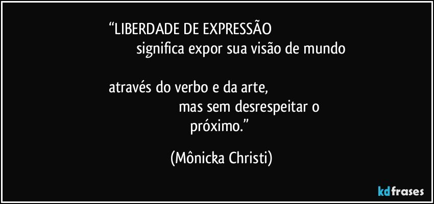 “LIBERDADE  DE EXPRESSÃO                                                                                                              significa expor sua visão de mundo                                                                                                             através do verbo e da arte,                                                                                                                             mas sem desrespeitar o próximo.” (Mônicka Christi)