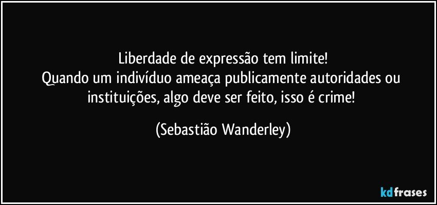 Liberdade de expressão tem limite!
Quando um indivíduo ameaça publicamente autoridades ou instituições, algo deve ser feito, isso é crime! (Sebastião Wanderley)