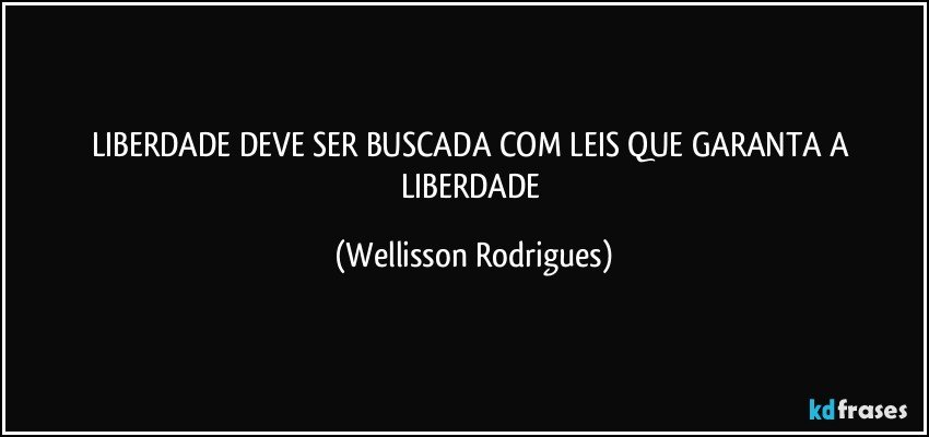 LIBERDADE DEVE SER BUSCADA COM   LEIS QUE  GARANTA A LIBERDADE (Wellisson Rodrigues)