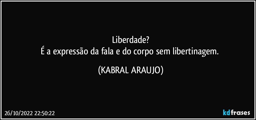 Liberdade?
É a expressão da fala e do corpo sem libertinagem. (KABRAL ARAUJO)