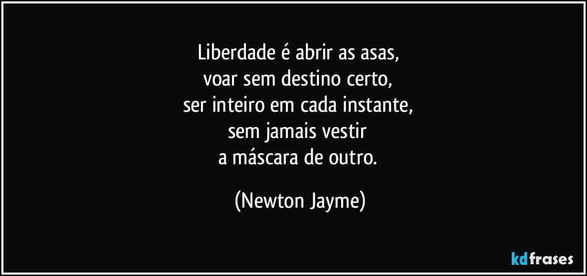 Liberdade é abrir as asas, 
voar sem destino certo, 
ser inteiro em cada instante, 
sem jamais vestir 
a máscara de outro. (Newton Jayme)