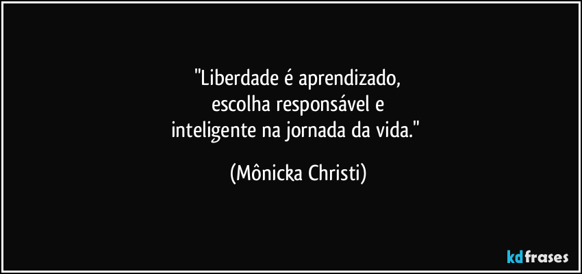 "Liberdade é aprendizado,
escolha responsável e
inteligente na jornada da vida." (Mônicka Christi)