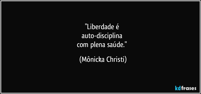 "Liberdade é 
auto-disciplina 
com plena saúde." (Mônicka Christi)