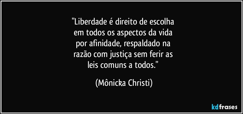 "Liberdade é direito de escolha 
em todos os aspectos da vida 
por afinidade, respaldado na 
razão com justiça sem ferir as 
leis comuns a todos." (Mônicka Christi)