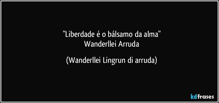 "Liberdade é o bálsamo da alma"
 Wanderllei Arruda (Wanderllei Lingrun di arruda)