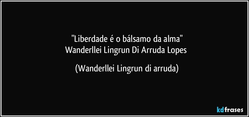"Liberdade é o bálsamo da alma"
Wanderllei Lingrun Di Arruda Lopes (Wanderllei Lingrun di arruda)