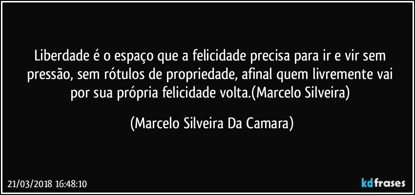 Liberdade é o espaço que a felicidade precisa para ir e vir sem pressão,  sem rótulos de propriedade, afinal quem livremente vai  por sua própria felicidade volta.(Marcelo Silveira) (Marcelo Silveira Da Camara)