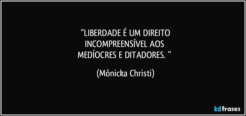 “LIBERDADE É UM DIREITO
INCOMPREENSÍVEL AOS 
MEDÍOCRES E DITADORES. ” (Mônicka Christi)