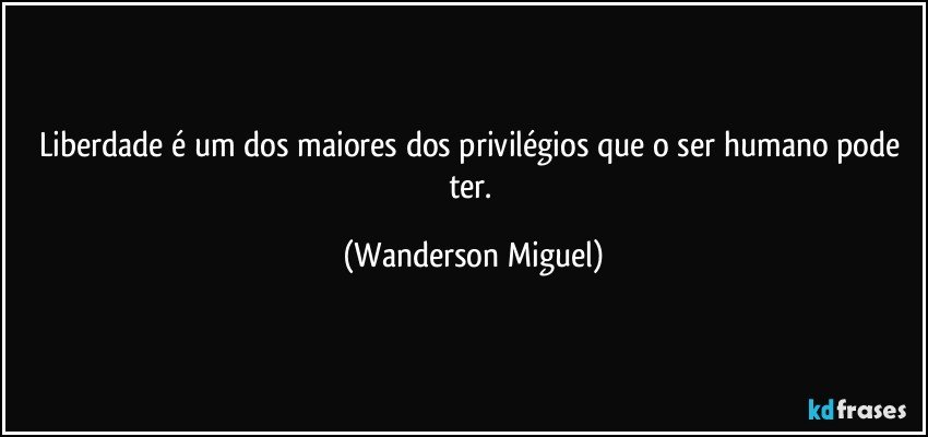 Liberdade é um dos maiores dos privilégios que o ser humano pode ter. (Wanderson Miguel)