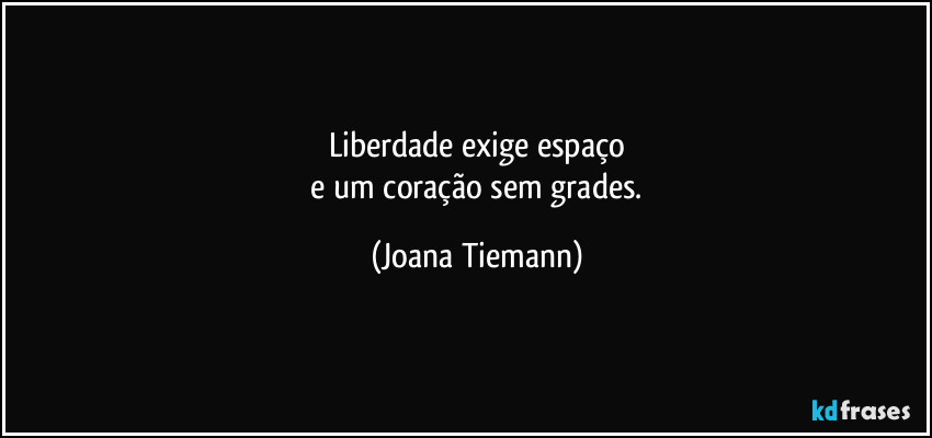 Liberdade exige espaço
 e um coração sem grades. (Joana Tiemann)