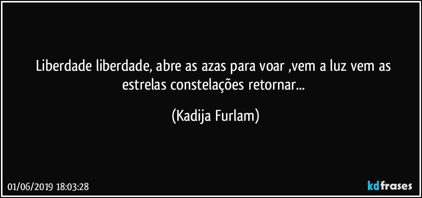 Liberdade liberdade, abre as azas para voar ,vem a luz vem as estrelas constelações  retornar... (Kadija Furlam)