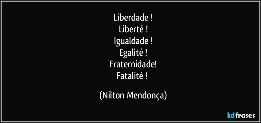 Liberdade !
Liberté !
Igualdade !
Egalité !
Fraternidade!
Fatalité ! (Nilton Mendonça)