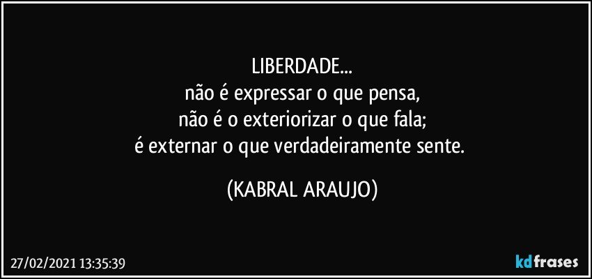 LIBERDADE...
não é expressar o que pensa,
não é o exteriorizar o que fala;
é externar o que verdadeiramente sente. (KABRAL ARAUJO)