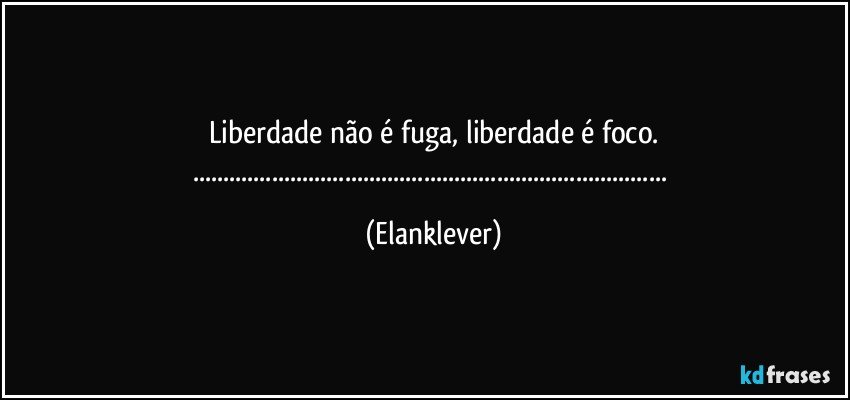 Liberdade não é fuga, liberdade é foco.
...... (Elanklever)