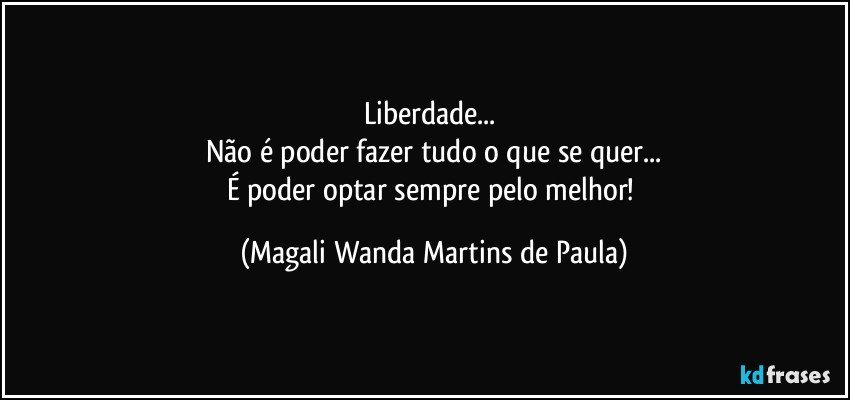 Liberdade... 
Não é poder fazer tudo o que se quer...
É poder optar sempre pelo melhor! (Magali Wanda Martins de Paula)